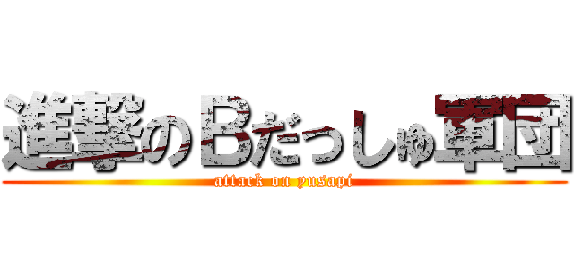 進撃のＢだっしゅ軍団 (attack on yusapi)