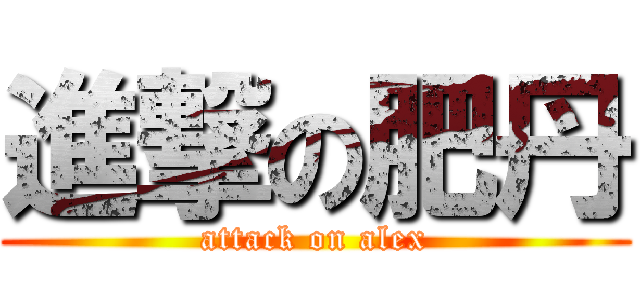 進撃の肥丹 (attack on alex)
