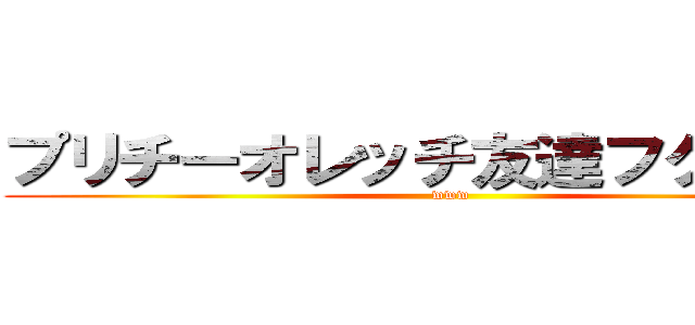 プリチーオレッチ友達フクワー内 (www)