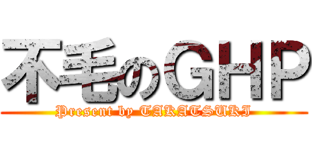 不毛のＧＨＰ (Present by TAKATSUKI)