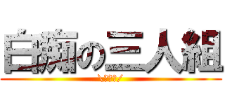 白痴の三人組 (\\唐蘇嘎/)