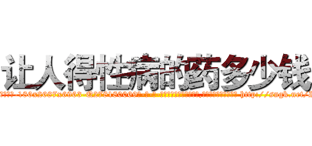 让人得性病的药多少钱 (让人得性病的药多少钱【电-186x2687x6963-Q278180069元-吉-药-业】我们做的是长期生意,靠的是老客户长期支持 http://sngk.net/Iv0v3v
)