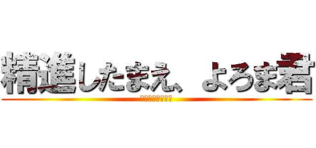 精進したまえ、よろま君 (ばらばらばらばら)