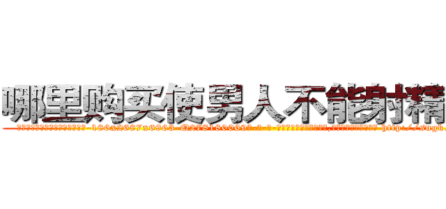 哪里购买使男人不能射精的药 (哪里购买使男人不能射精的药【电-186x2687x6963-Q278180069元-吉-药-业】我们做的是长期生意,靠的是老客户长期支持 http://sngk.net/dfk0Ez
)
