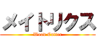 メイトリクス (Wood Cutter)