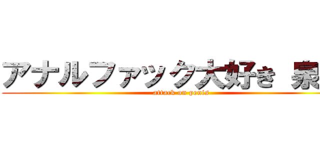 アナルファック大好き 泉です (attack on penis)