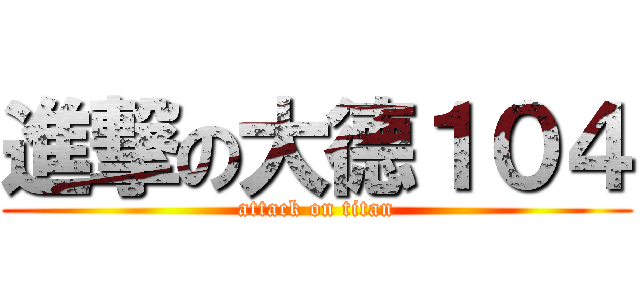 進撃の大德１０４ (attack on titan)