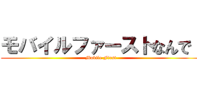 モバイルファーストなんで！ (Mobile First)