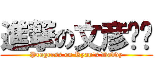 進撃の文彦爸爸 (Progress on Ryan\'s Daddy)