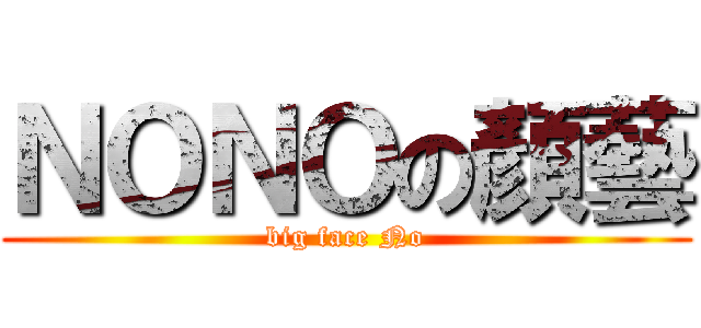 ＮＯＮＯの顏藝 (big face No)