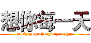 想你每一天 (miss you everyday—致lyz)