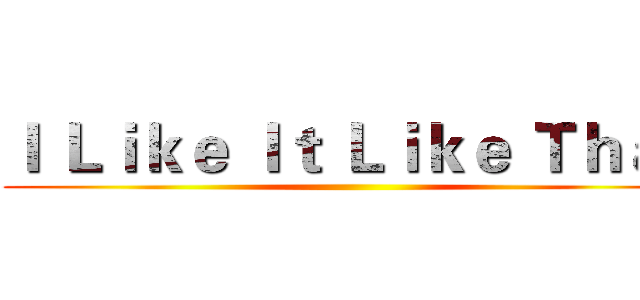 Ｉ Ｌｉｋｅ Ｉｔ Ｌｉｋｅ Ｔｈａｔ ()