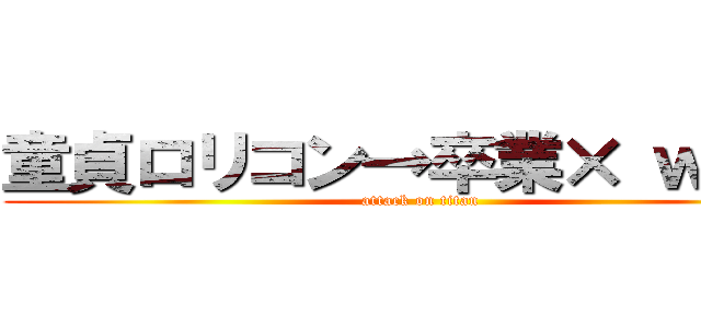 童貞ロリコン→卒業× ｗｗｗ (attack on titan)