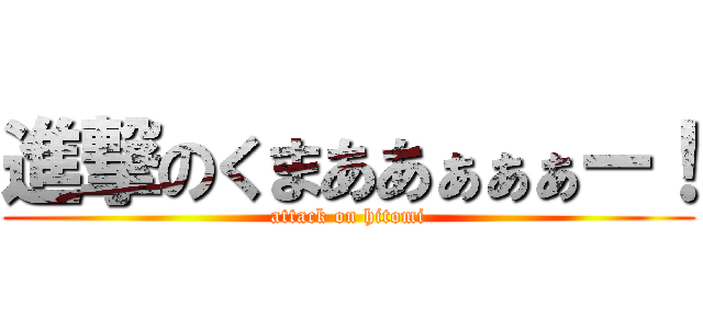 進撃のくまああぁぁぁー！ (attack on hitomi)