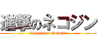 進撃のネコジン (Shigeki no Nekojin)