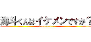 海斗くんはイケメンですか？ (Nooooooooooo)