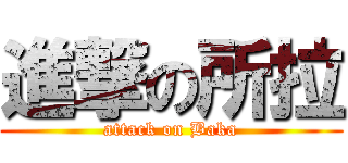 進撃の所拉 (attack on Baka)