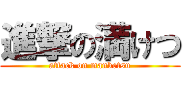 進撃の満けつ (attack on manketsu)