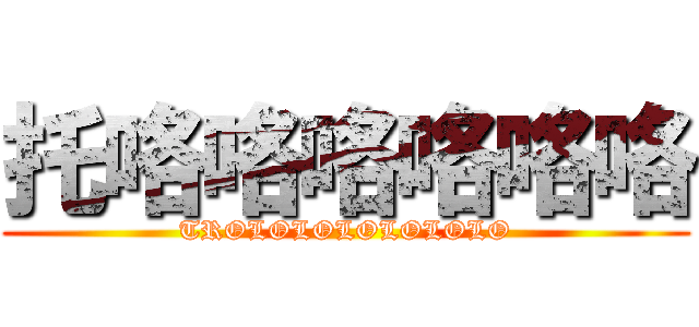 托咯咯咯咯咯咯 (TROLOLOLOLOLOLO)