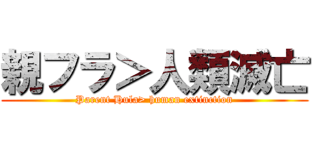 親フラ＞人類滅亡 (Parent Hula> human extinction)
