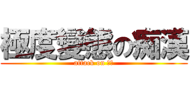 極度變態の痴漢 (attack on 痴漢)