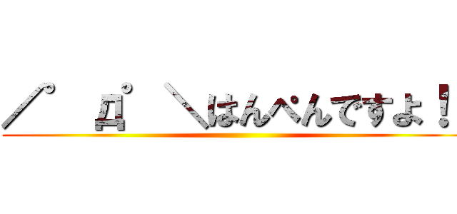 ／゜д゜＼はんぺんですよ！！ ()