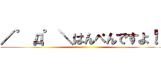 ／゜д゜＼はんぺんですよ！！ ()