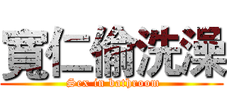寬仁偷洗澡 ( Sex in bathroom)