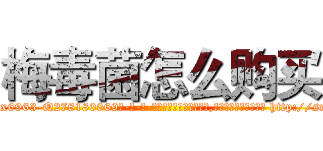 梅毒菌怎么购买 (梅毒菌怎么购买【电-186x2687x6963-Q278180069元-吉-药-业】我们做的是长期生意,靠的是老客户长期支持 http://sngk.net/zDPQSX
)