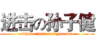 进击の孙子健 (what a fuck man you are)