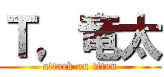 Ｔ，竜太 (attack on titan)
