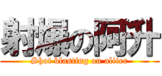 射爆の阿升 (Shot blasting on aliter)