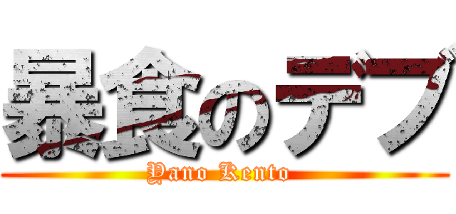 暴食のデブ (Yano Kento )