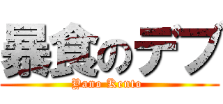 暴食のデブ (Yano Kento )