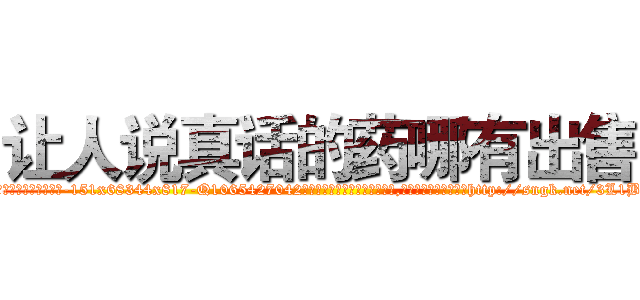 让人说真话的药哪有出售 (让人说真话的药哪有出售【电-151x68344x817-Q1065427042元吉药业】我们做的是长期生意,靠的是老客户长期支持http://sngk.net/3L1B7a

参考消息网我们做的是长期生意,靠的是老客户长期支持也许我们早该意识到，就连鲍勃·霍斯金斯（金球奖戏剧类电影男主角 
)
