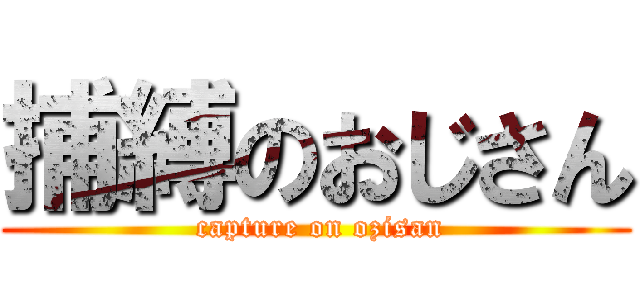 捕縛のおじさん ( capture on ozisan)