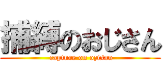 捕縛のおじさん ( capture on ozisan)