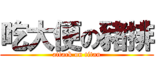 吃大便の豬排 (attack on titan)