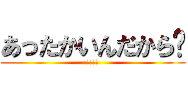 あったかいんだから〜 (クマムシ)