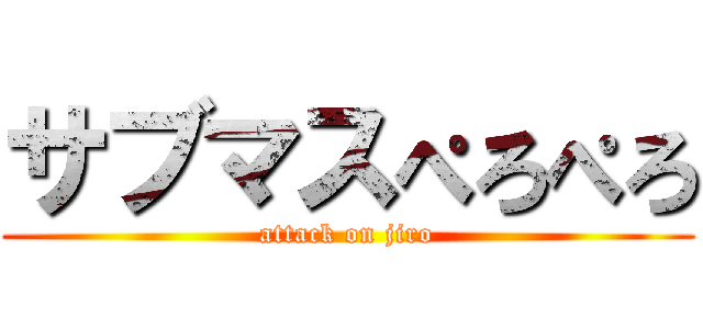 サブマスぺろぺろ (attack on jiro)