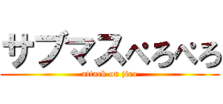サブマスぺろぺろ (attack on jiro)