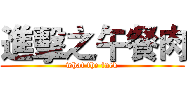 進擊之午餐肉 (what the fuck)