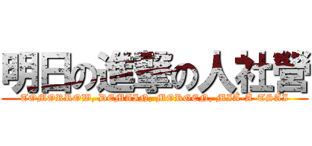 明日の進撃の人社營 (TOMORROW, DEMAIN, MORGEN, MIÂ-Á-TSÀI)
