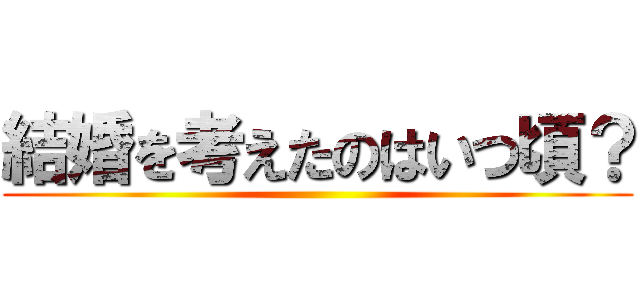 結婚を考えたのはいつ頃？ ()