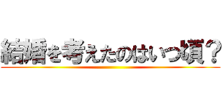 結婚を考えたのはいつ頃？ ()