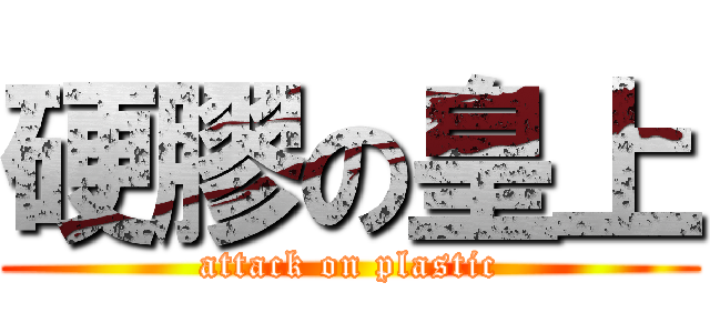 硬膠の皇上 (attack on plastic)