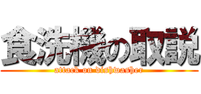 食洗機の取説 (attack on dishwasher)