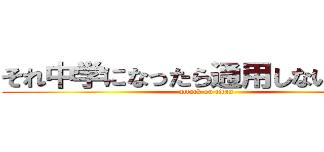 それ中学になったら通用しないよぉ〜？ (attack on titan)