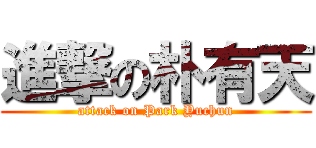 進撃の朴有天 (attack on Park Yuchun)