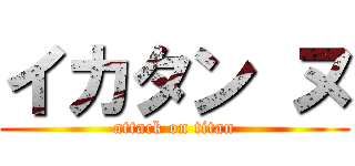 イカタン ヌ (attack on titan)